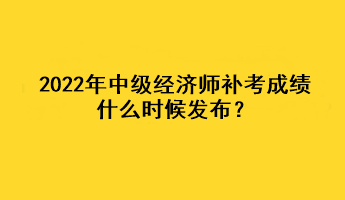 2022年中級(jí)經(jīng)濟(jì)師補(bǔ)考成績(jī)什么時(shí)候發(fā)布？