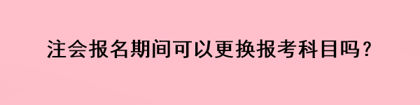 注會報名期間可以更換報考科目嗎？