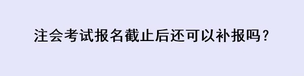 注會(huì)考試報(bào)名截止后還可以補(bǔ)報(bào)嗎？