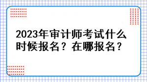 2023年審計(jì)師考試什么時(shí)候報(bào)名？在哪報(bào)名？