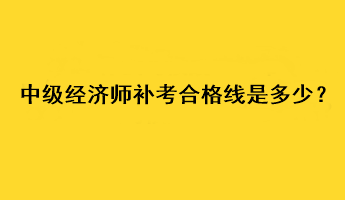 中級經(jīng)濟師補考合格線是多少？