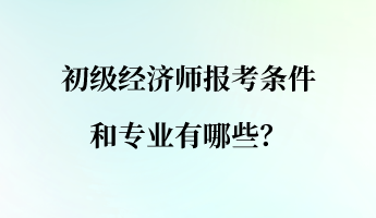 初級經(jīng)濟師報考條件和專業(yè)有哪些？