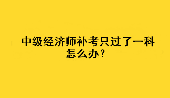 中級經(jīng)濟師補考只過了一科怎么辦？