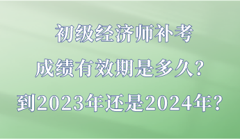 初級(jí)經(jīng)濟(jì)師補(bǔ)考成績(jī)有效期是多久？到2023年還是2024年？