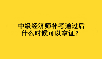 中級經(jīng)濟(jì)師補(bǔ)考通過后什么時候可以拿證？