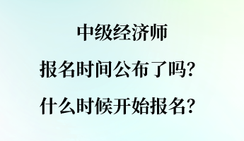 中級(jí)經(jīng)濟(jì)師報(bào)名時(shí)間公布了嗎？什么時(shí)候開始報(bào)名？