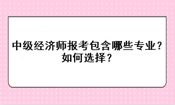 中級經(jīng)濟師報考包含哪些專業(yè)？如何選擇？