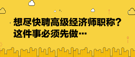 想盡快聘高級經(jīng)濟(jì)師職稱？這件事必須先做…