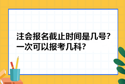 注冊會(huì)計(jì)師報(bào)名截止時(shí)間是幾號？一次可以報(bào)考幾科？