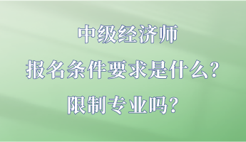 中級經(jīng)濟(jì)師報名條件要求是什么？限制專業(yè)嗎？