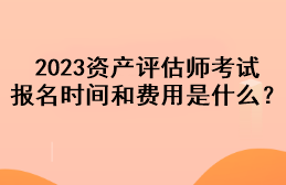 2023資產(chǎn)評(píng)估師考試報(bào)名時(shí)間和費(fèi)用是什么？