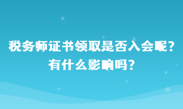 稅務(wù)師證書領(lǐng)取是否入會呢？有什么影響嗎？