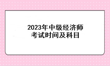 2023年中級經(jīng)濟(jì)師考試時間及科目