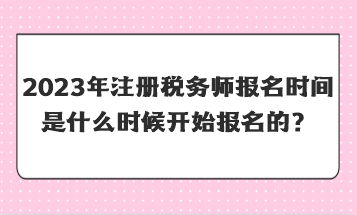 2023年注冊(cè)稅務(wù)師報(bào)名時(shí)間是什么時(shí)候開始報(bào)名的？