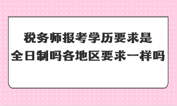 稅務(wù)師報(bào)考學(xué)歷要求是全日制嗎全國(guó)各地區(qū)要求一樣嗎？