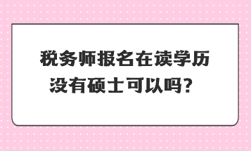 稅務(wù)師報(bào)名在讀學(xué)歷沒有碩士可以嗎？