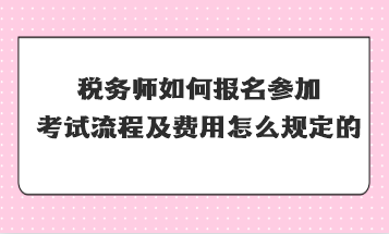 稅務(wù)師如何報名參加考試流程及費用怎么規(guī)定的？