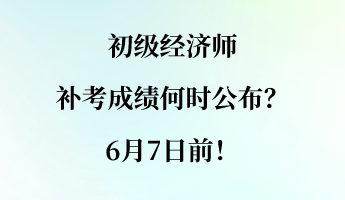 初級經(jīng)濟師補考成績何時公布？6月7日前！