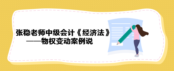 【收藏下載】張穩(wěn)老師中級會計《經(jīng)濟(jì)法》物權(quán)變動案例說（三）