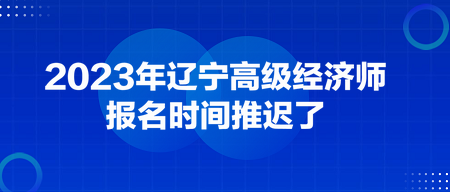 2023年遼寧高級(jí)經(jīng)濟(jì)師報(bào)名時(shí)間推遲了