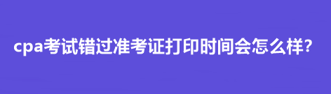 cpa考試錯過準考證打印時間會怎么樣？