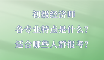 初級(jí)經(jīng)濟(jì)師各專業(yè)特點(diǎn)是什么？適合哪些人群報(bào)考？