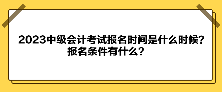 2023中級(jí)會(huì)計(jì)考試報(bào)名時(shí)間是什么時(shí)候？報(bào)名條件有什么？