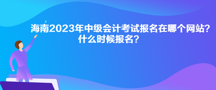 海南2023年中級(jí)會(huì)計(jì)考試報(bào)名在哪個(gè)網(wǎng)站？什么時(shí)候報(bào)名？