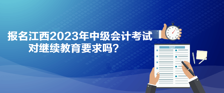 報名江西2023年中級會計考試對繼續(xù)教育要求嗎？