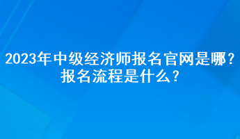 2023年中級(jí)經(jīng)濟(jì)師報(bào)名官網(wǎng)是哪？報(bào)名流程是什么？