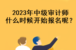 2023年中級審計(jì)師什么時(shí)候開始報(bào)名呢？