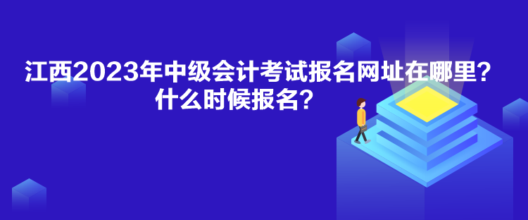 江西2023年中級會計考試報名網(wǎng)址在哪里？什么時候報名？