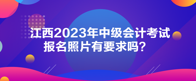 江西2023年中級會計考試報名照片有要求嗎？