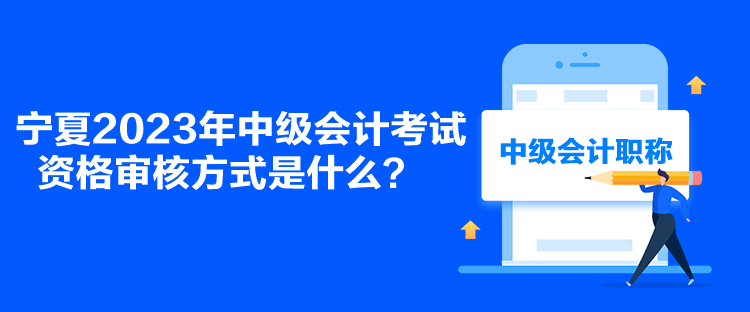 寧夏2023年中級會計考試資格審核方式是什么？