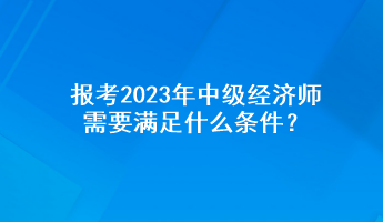 報(bào)考2023年中級(jí)經(jīng)濟(jì)師需要滿足什么條件？