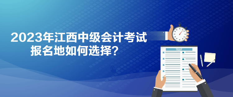 2023年江西中級(jí)會(huì)計(jì)考試報(bào)名地如何選擇？