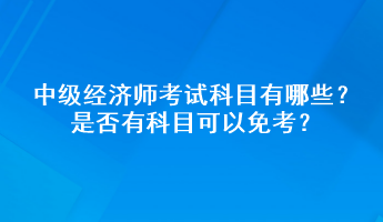 中級經(jīng)濟(jì)師考試科目有哪些？是否有科目可以免考？