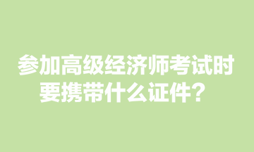 參加高級經(jīng)濟師考試時，要攜帶什么證件？