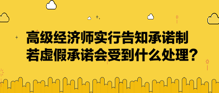 高級經濟師實行告知承諾制，若虛假承諾會受到什么處理？