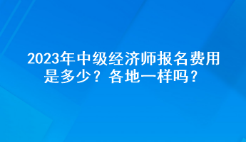 2023年中級(jí)經(jīng)濟(jì)師報(bào)名費(fèi)用是多少？各地一樣嗎？