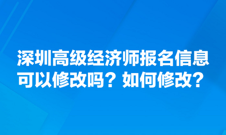 請問深圳高級經(jīng)濟(jì)師報名信息可以修改嗎？如何修改？