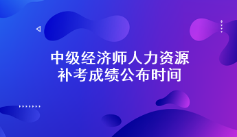 中級經(jīng)濟(jì)師人力資源補(bǔ)考成績公布時間：預(yù)計6月7日前