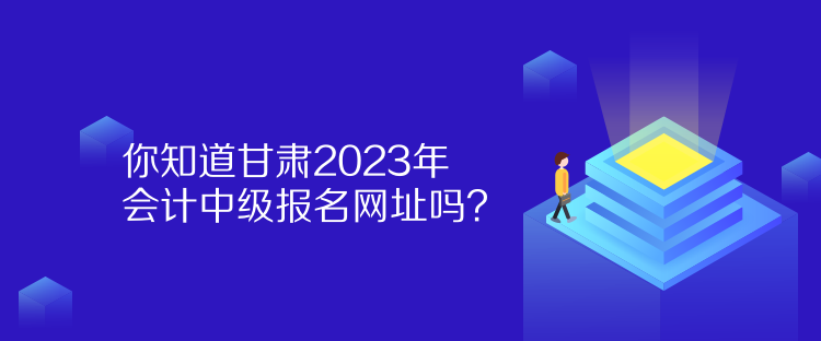 你知道甘肅2023年會(huì)計(jì)中級(jí)報(bào)名網(wǎng)址嗎？