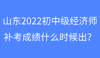 山東2022初中級(jí)經(jīng)濟(jì)師補(bǔ)考成績(jī)什么時(shí)候出？