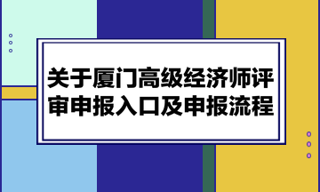 關(guān)于廈門高級經(jīng)濟師評審申報入口及申報流程