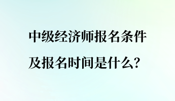 中級經(jīng)濟師報名條件及報名時間是什么？