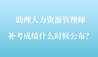 助理人力資源管理師補(bǔ)考成績什么時(shí)候公布？