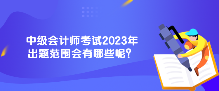 中級會計師考試2023年出題范圍會有哪些呢？