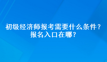 初級(jí)經(jīng)濟(jì)師報(bào)考需要什么條件？報(bào)名入口在哪？