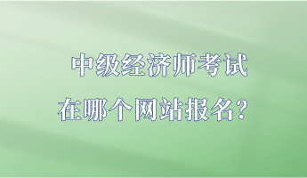 中級(jí)經(jīng)濟(jì)師考試在哪個(gè)網(wǎng)站報(bào)名？